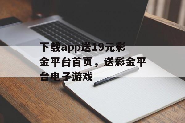 下载app送19元彩金平台首页，送彩金平台电子游戏