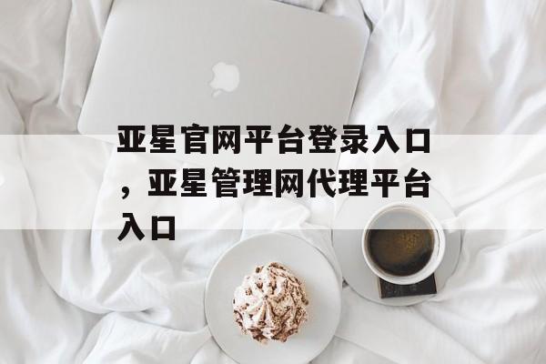 亚星官网平台登录入口，亚星管理网代理平台入口