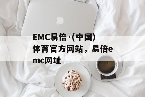 EMC易倍·(中国)体育官方网站，易倍emc网址