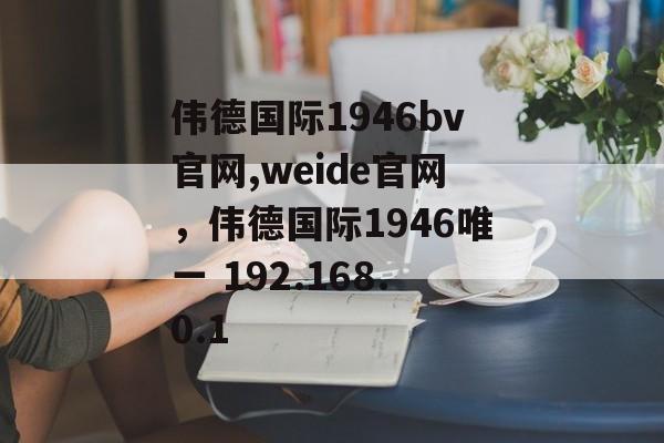 伟德国际1946bv官网,weide官网，伟德国际1946唯一 192.168.0.1