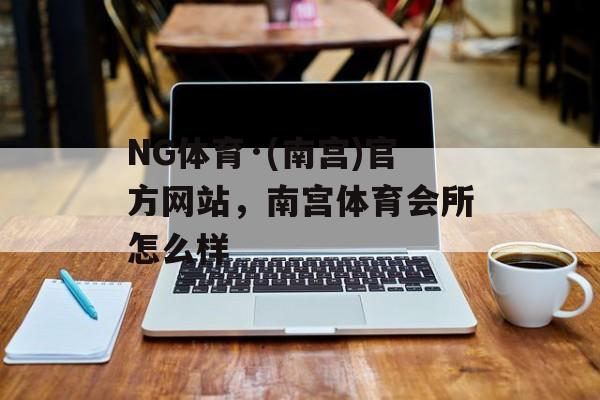 NG体育·(南宫)官方网站，南宫体育会所怎么样